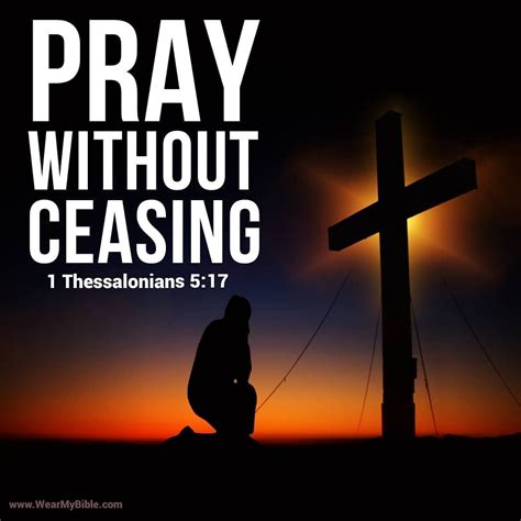 Pray without ceasing scripture - 1 Thessalonians 5:16-20New King James Version. 16 Rejoice always, 17 pray without ceasing, 18 in everything give thanks; for this is the will of God in Christ Jesus for you. 19 Do not quench the Spirit. 20 Do not despise prophecies. Read full chapter. 1 Thessalonians 4.